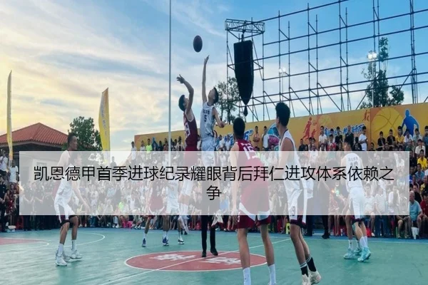 凯恩德甲首季进球纪录耀眼背后拜仁进攻体系依赖之争