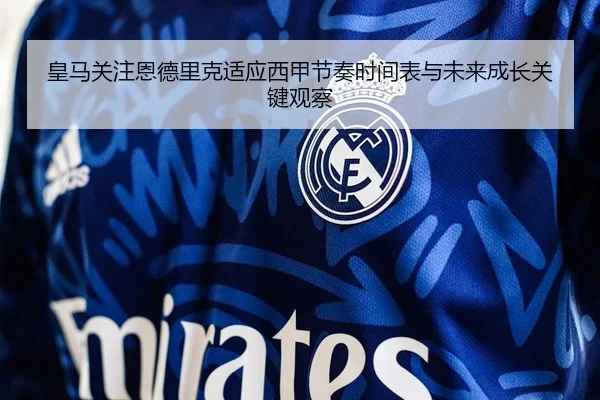 皇马关注恩德里克适应西甲节奏时间表与未来成长关键观察