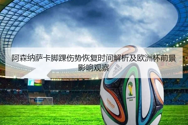 阿森纳萨卡脚踝伤势恢复时间解析及欧洲杯前景影响观察
