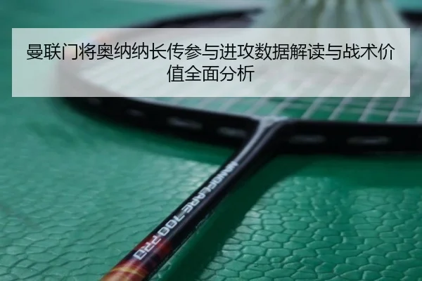 曼联门将奥纳纳长传参与进攻数据解读与战术价值全面分析