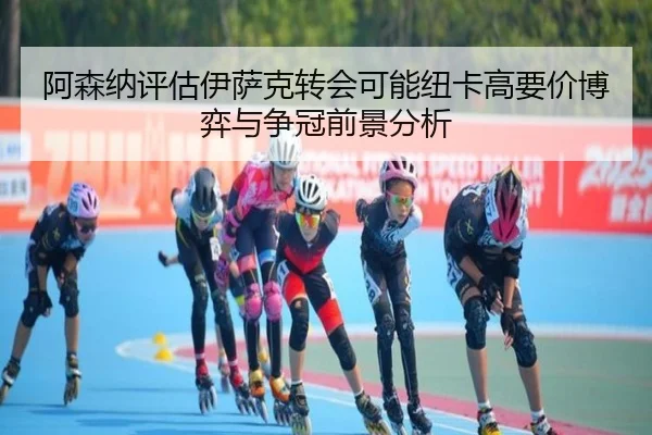 阿森纳评估伊萨克转会可能纽卡高要价博弈与争冠前景分析