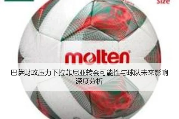 巴萨财政压力下拉菲尼亚转会可能性与球队未来影响深度分析