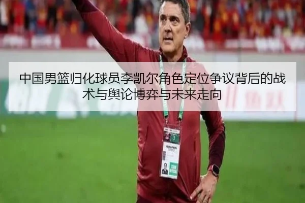 中国男篮归化球员李凯尔角色定位争议背后的战术与舆论博弈与未来走向