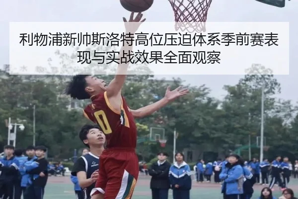 利物浦新帅斯洛特高位压迫体系季前赛表现与实战效果全面观察
