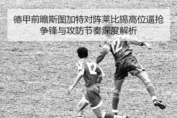 德甲前瞻斯图加特对阵莱比锡高位逼抢争锋与攻防节奏深度解析