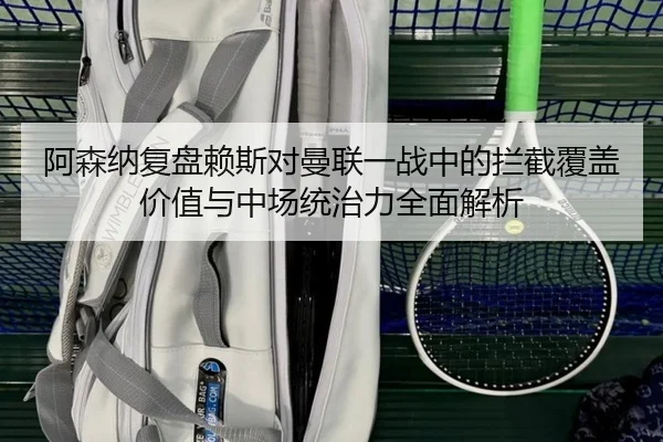 阿森纳复盘赖斯对曼联一战中的拦截覆盖价值与中场统治力全面解析