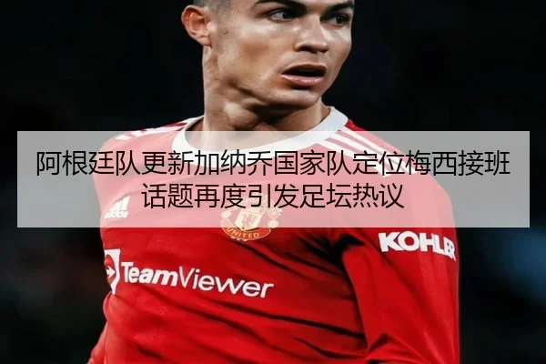 阿根廷队更新加纳乔国家队定位梅西接班话题再度引发足坛热议