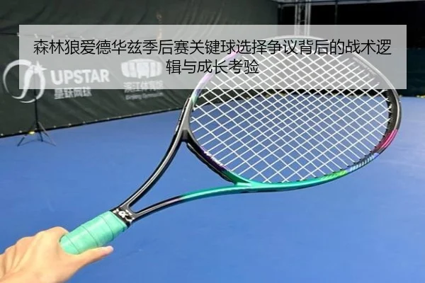 森林狼爱德华兹季后赛关键球选择争议背后的战术逻辑与成长考验