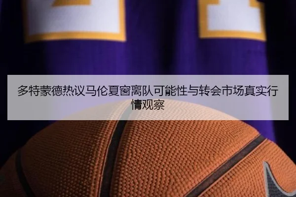 多特蒙德热议马伦夏窗离队可能性与转会市场真实行情观察