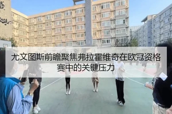 尤文图斯前瞻聚焦弗拉霍维奇在欧冠资格赛中的关键压力