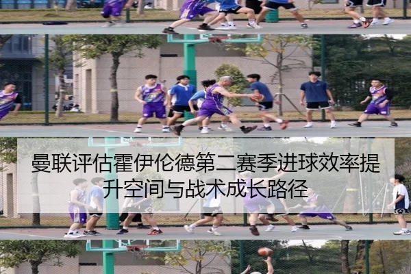 曼联评估霍伊伦德第二赛季进球效率提升空间与战术成长路径