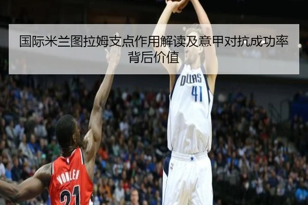 国际米兰图拉姆支点作用解读及意甲对抗成功率背后价值