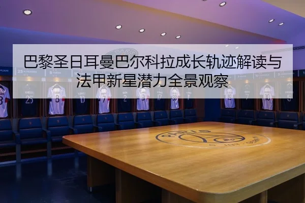 巴黎圣日耳曼巴尔科拉成长轨迹解读与法甲新星潜力全景观察