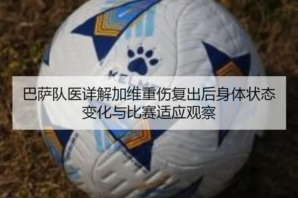 巴萨队医详解加维重伤复出后身体状态变化与比赛适应观察