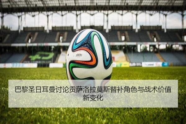 巴黎圣日耳曼讨论贡萨洛拉莫斯替补角色与战术价值新变化