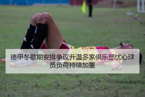 德甲冬歇期安排争议升温多家俱乐部忧心球员负荷持续加重