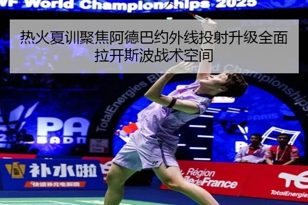 热火夏训聚焦阿德巴约外线投射升级全面拉开斯波战术空间