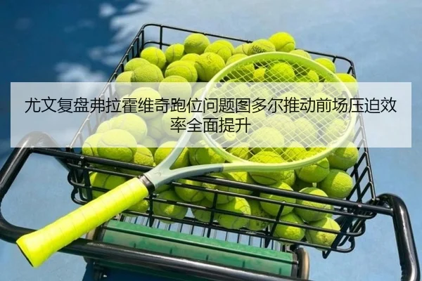 尤文复盘弗拉霍维奇跑位问题图多尔推动前场压迫效率全面提升
