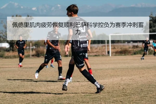 佩德里肌肉疲劳恢复顺利巴萨科学控负为赛季冲刺蓄力