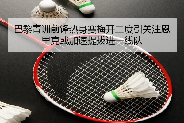 巴黎青训前锋热身赛梅开二度引关注恩里克或加速提拔进一线队