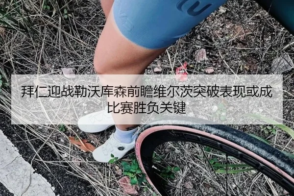 拜仁迎战勒沃库森前瞻维尔茨突破表现或成比赛胜负关键
