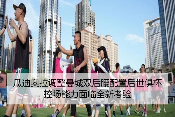 瓜迪奥拉调整曼城双后腰配置后世俱杯控场能力面临全新考验